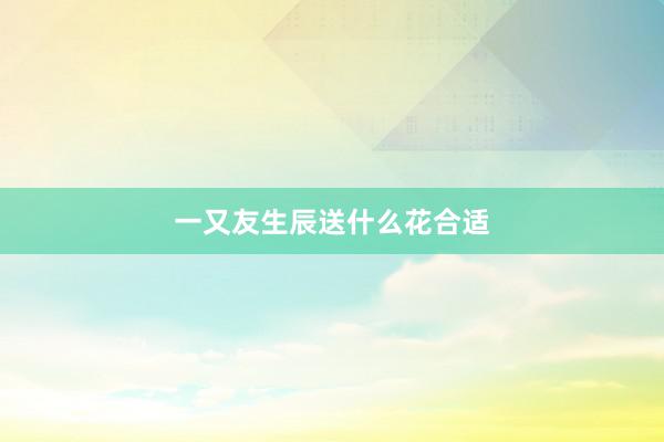 一又友生辰送什么花合适